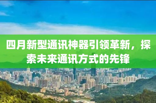 四月新型通訊神器引領(lǐng)革新，探索未來通訊方式的先鋒