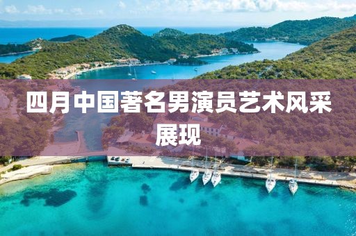 四月中國(guó)著名男演員藝術(shù)風(fēng)采展現(xiàn)
