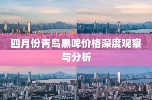 四月份青島黑啤價(jià)格深度觀察與分析