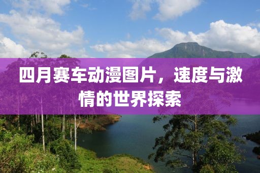 四月賽車動(dòng)漫圖片，速度與激情的世界探索