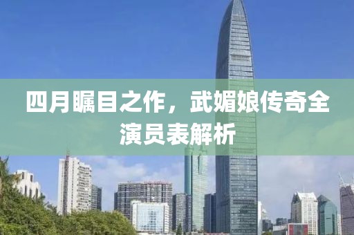 四月矚目之作，武媚娘傳奇全演員表解析