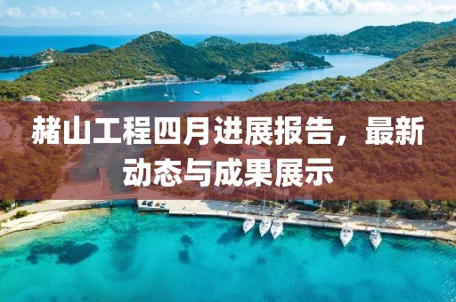 赭山工程四月進(jìn)展報(bào)告，最新動(dòng)態(tài)與成果展示