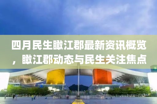 四月民生瞰江郡最新資訊概覽，瞰江郡動(dòng)態(tài)與民生關(guān)注焦點(diǎn)