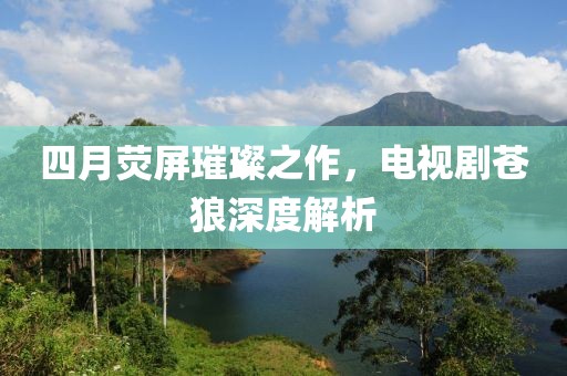 四月熒屏璀璨之作，電視劇蒼狼深度解析