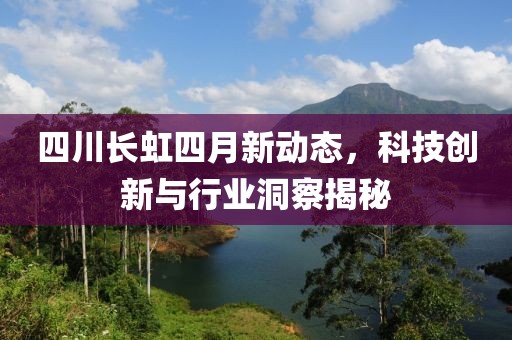 四川長(zhǎng)虹四月新動(dòng)態(tài)，科技創(chuàng)新與行業(yè)洞察揭秘
