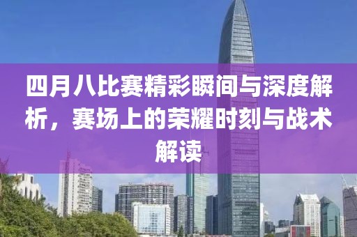 四月八比賽精彩瞬間與深度解析，賽場上的榮耀時(shí)刻與戰(zhàn)術(shù)解讀