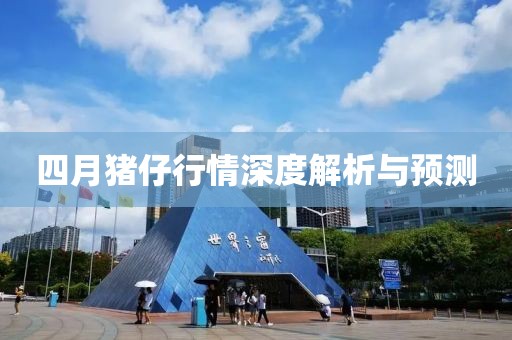 四月豬仔行情深度解析與預(yù)測