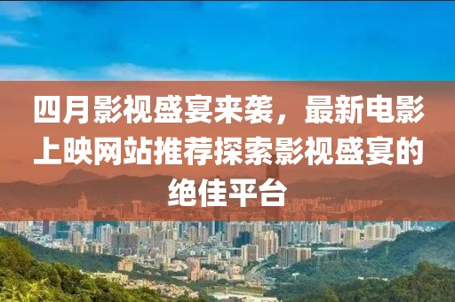 四月影視盛宴來襲，最新電影上映網(wǎng)站推薦探索影視盛宴的絕佳平臺