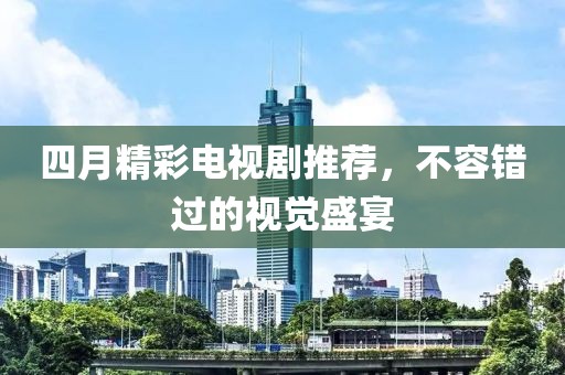 四月精彩電視劇推薦，不容錯(cuò)過的視覺盛宴