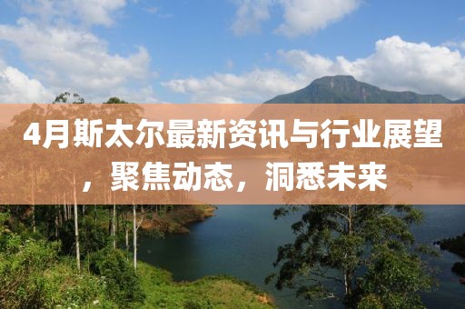 4月斯太爾最新資訊與行業(yè)展望，聚焦動態(tài)，洞悉未來