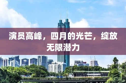 演員高峰，四月的光芒，綻放無限潛力