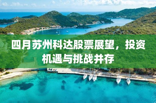 四月蘇州科達股票展望，投資機遇與挑戰(zhàn)并存