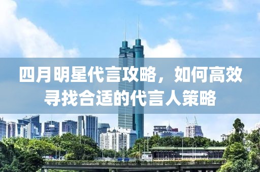 四月明星代言攻略，如何高效尋找合適的代言人策略
