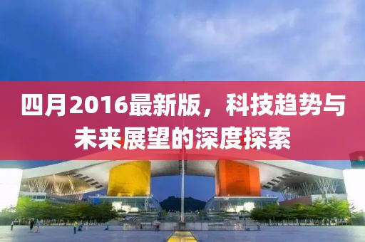 四月2016最新版，科技趨勢與未來展望的深度探索