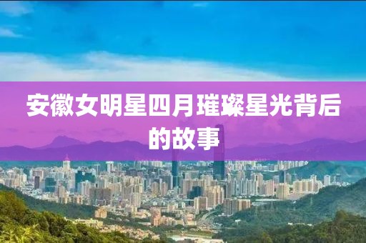 安徽女明星四月璀璨星光背后的故事