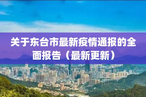 關(guān)于東臺(tái)市最新疫情通報(bào)的全面報(bào)告（最新更新）