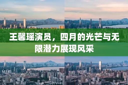王馨瑤演員，四月的光芒與無(wú)限潛力展現(xiàn)風(fēng)采
