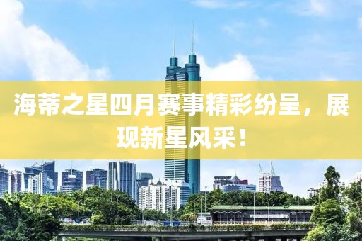 海蒂之星四月賽事精彩紛呈，展現(xiàn)新星風(fēng)采！