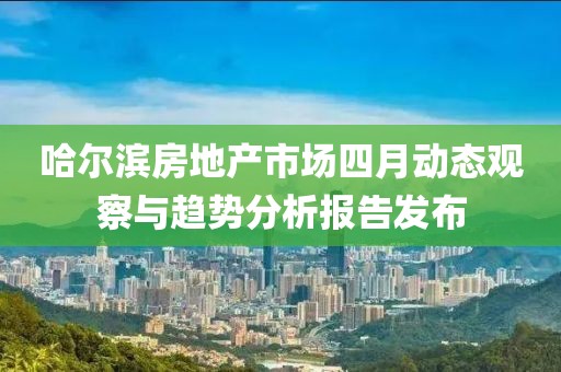 哈爾濱房地產(chǎn)市場(chǎng)四月動(dòng)態(tài)觀察與趨勢(shì)分析報(bào)告發(fā)布