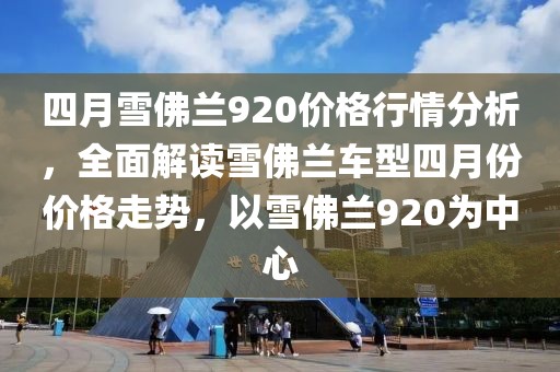 四月雪佛蘭920價(jià)格行情分析，全面解讀雪佛蘭車型四月份價(jià)格走勢(shì)，以雪佛蘭920為中心