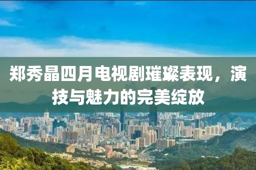 鄭秀晶四月電視劇璀璨表現(xiàn)，演技與魅力的完美綻放