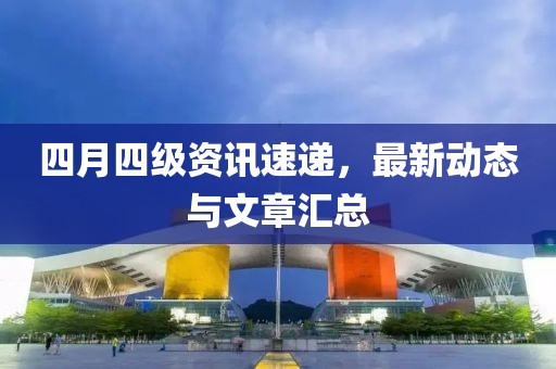 四月四級資訊速遞，最新動態(tài)與文章匯總