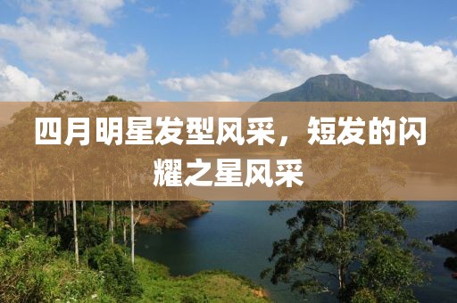 四月明星發(fā)型風(fēng)采，短發(fā)的閃耀之星風(fēng)采