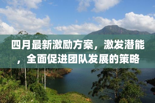 四月最新激勵(lì)方案，激發(fā)潛能，全面促進(jìn)團(tuán)隊(duì)發(fā)展的策略