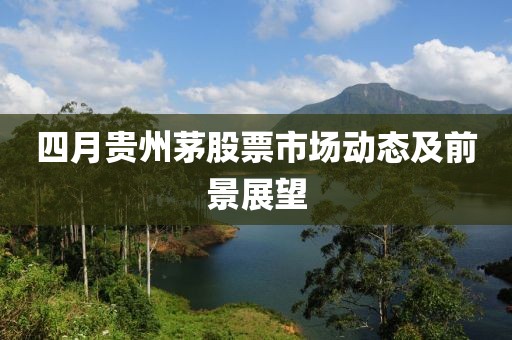 四月貴州茅股票市場動態(tài)及前景展望
