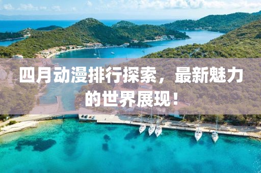 四月動漫排行探索，最新魅力的世界展現(xiàn)！