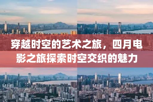 穿越時空的藝術(shù)之旅，四月電影之旅探索時空交織的魅力