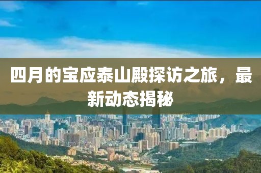 四月的寶應(yīng)泰山殿探訪之旅，最新動態(tài)揭秘