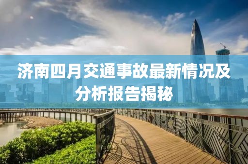 濟(jì)南四月交通事故最新情況及分析報告揭秘