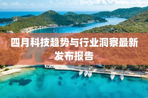 四月科技趨勢(shì)與行業(yè)洞察最新發(fā)布報(bào)告