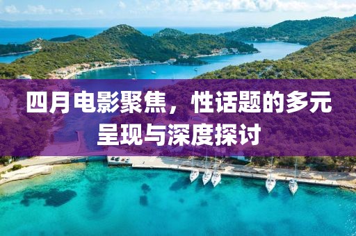 四月電影聚焦，性話題的多元呈現(xiàn)與深度探討