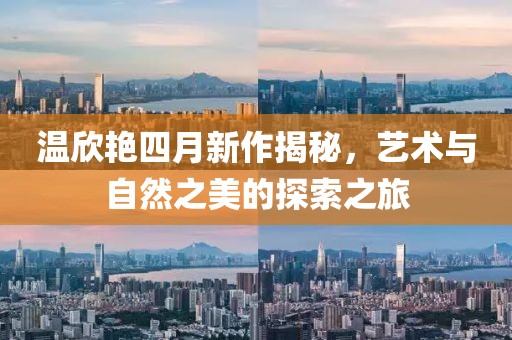 溫欣艷四月新作揭秘，藝術與自然之美的探索之旅