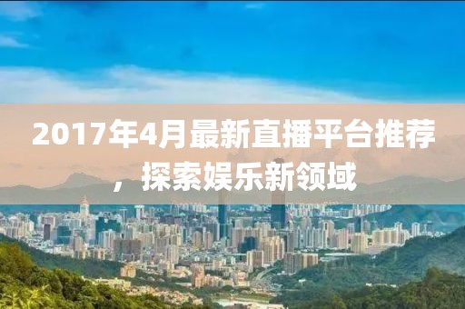 2017年4月最新直播平臺推薦，探索娛樂新領(lǐng)域