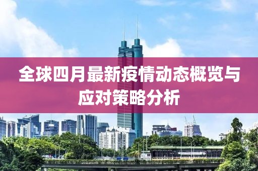 全球四月最新疫情動(dòng)態(tài)概覽與應(yīng)對(duì)策略分析