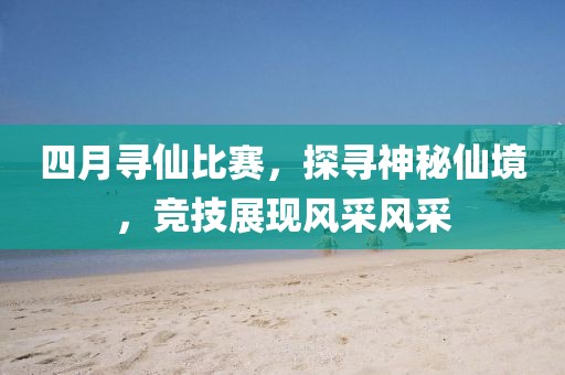 四月尋仙比賽，探尋神秘仙境，競技展現(xiàn)風(fēng)采風(fēng)采