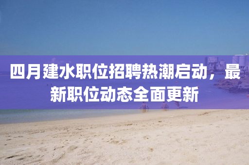 四月建水職位招聘熱潮啟動(dòng)，最新職位動(dòng)態(tài)全面更新