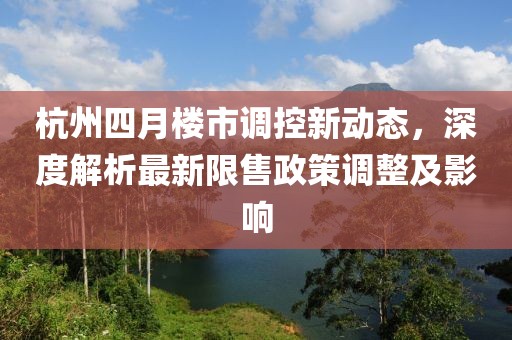 杭州四月樓市調(diào)控新動(dòng)態(tài)，深度解析最新限售政策調(diào)整及影響