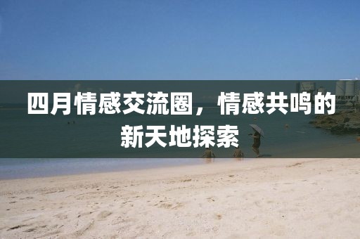 四月情感交流圈，情感共鳴的新天地探索