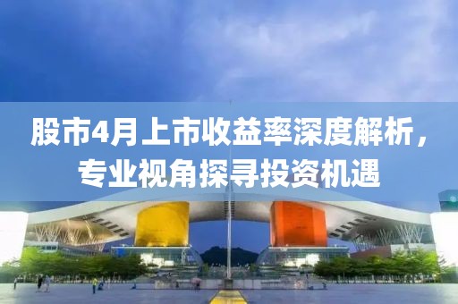 股市4月上市收益率深度解析，專業(yè)視角探尋投資機(jī)遇