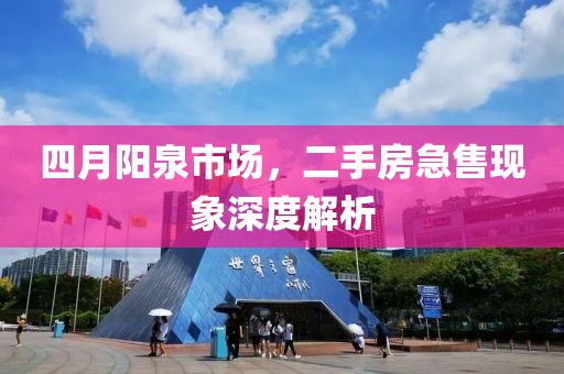四月陽泉市場，二手房急售現(xiàn)象深度解析