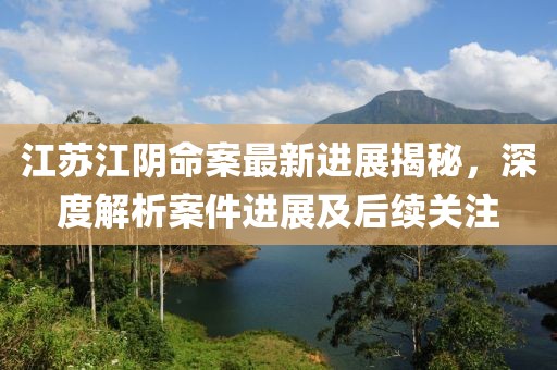 江蘇江陰命案最新進(jìn)展揭秘，深度解析案件進(jìn)展及后續(xù)關(guān)注