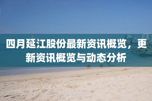四月延江股份最新資訊概覽，更新資訊概覽與動(dòng)態(tài)分析