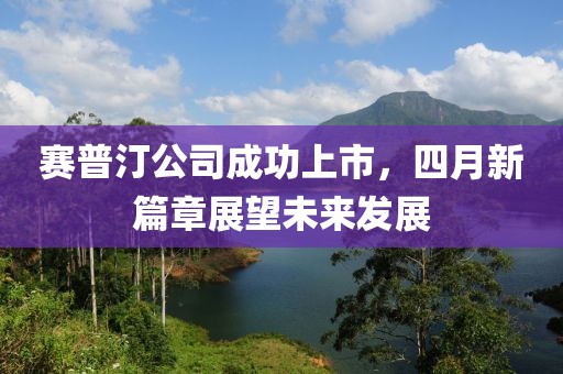 賽普汀公司成功上市，四月新篇章展望未來發(fā)展