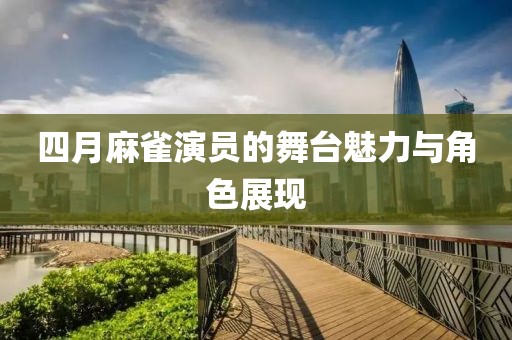 四月麻雀演員的舞臺魅力與角色展現(xiàn)