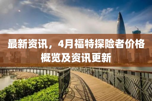 最新資訊，4月福特探險(xiǎn)者價(jià)格概覽及資訊更新