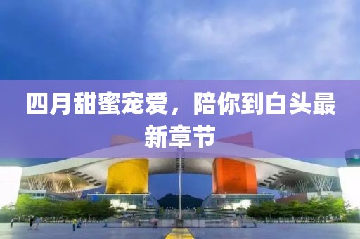 四月甜蜜寵愛，陪你到白頭最新章節(jié)
